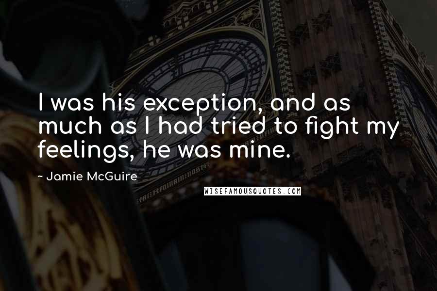 Jamie McGuire Quotes: I was his exception, and as much as I had tried to fight my feelings, he was mine.