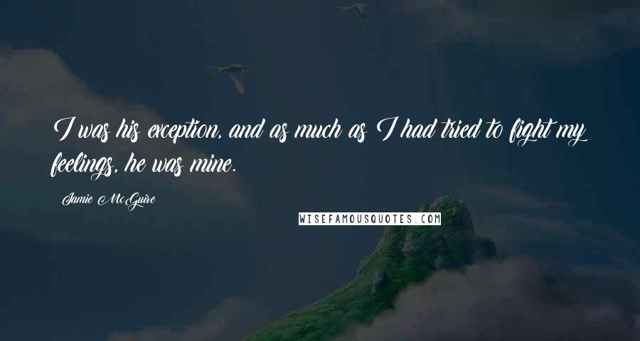 Jamie McGuire Quotes: I was his exception, and as much as I had tried to fight my feelings, he was mine.