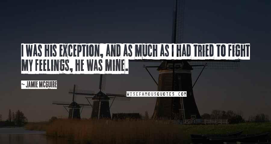 Jamie McGuire Quotes: I was his exception, and as much as I had tried to fight my feelings, he was mine.