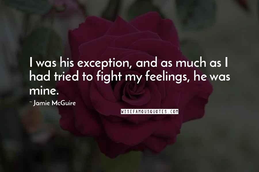 Jamie McGuire Quotes: I was his exception, and as much as I had tried to fight my feelings, he was mine.