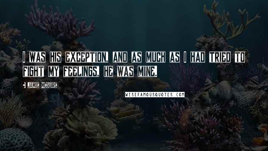 Jamie McGuire Quotes: I was his exception, and as much as I had tried to fight my feelings, he was mine.