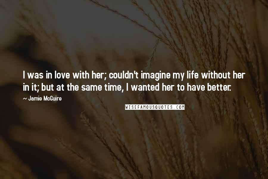 Jamie McGuire Quotes: I was in love with her; couldn't imagine my life without her in it; but at the same time, I wanted her to have better.