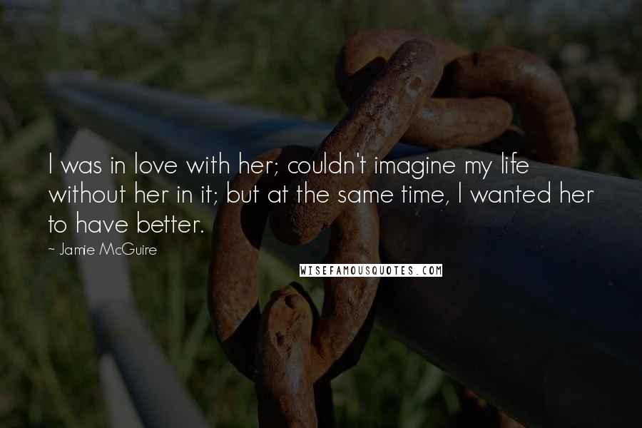 Jamie McGuire Quotes: I was in love with her; couldn't imagine my life without her in it; but at the same time, I wanted her to have better.