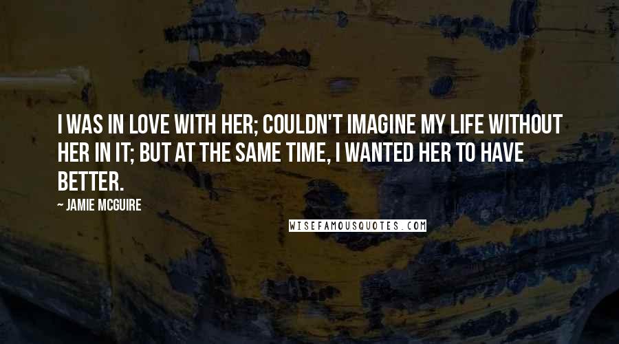 Jamie McGuire Quotes: I was in love with her; couldn't imagine my life without her in it; but at the same time, I wanted her to have better.