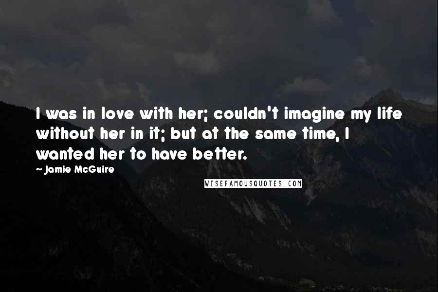 Jamie McGuire Quotes: I was in love with her; couldn't imagine my life without her in it; but at the same time, I wanted her to have better.