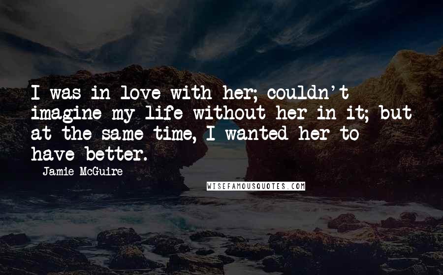 Jamie McGuire Quotes: I was in love with her; couldn't imagine my life without her in it; but at the same time, I wanted her to have better.