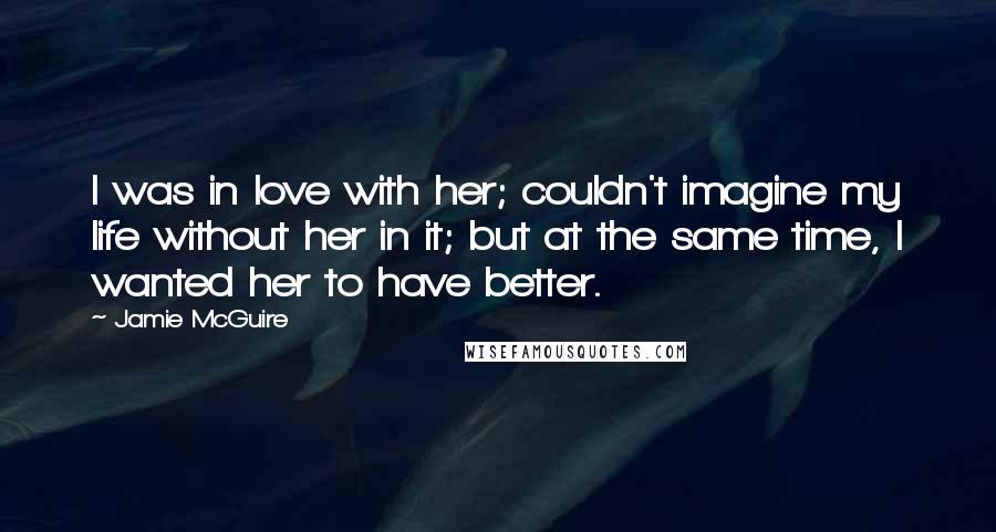 Jamie McGuire Quotes: I was in love with her; couldn't imagine my life without her in it; but at the same time, I wanted her to have better.