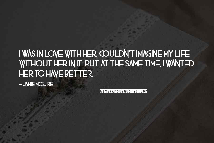 Jamie McGuire Quotes: I was in love with her; couldn't imagine my life without her in it; but at the same time, I wanted her to have better.