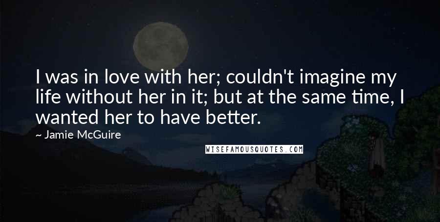 Jamie McGuire Quotes: I was in love with her; couldn't imagine my life without her in it; but at the same time, I wanted her to have better.