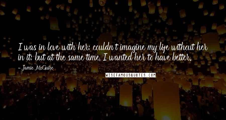 Jamie McGuire Quotes: I was in love with her; couldn't imagine my life without her in it; but at the same time, I wanted her to have better.