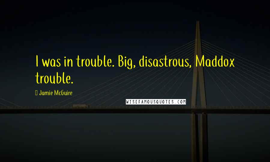 Jamie McGuire Quotes: I was in trouble. Big, disastrous, Maddox trouble.