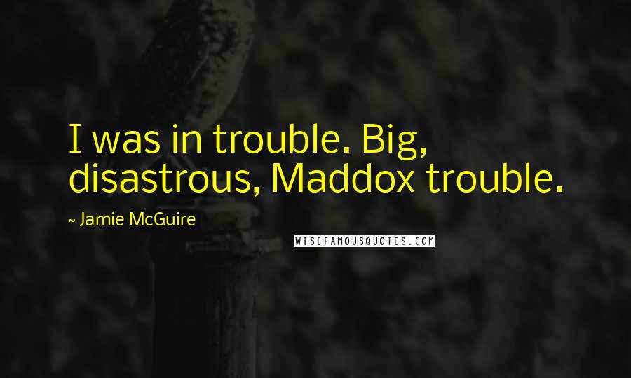 Jamie McGuire Quotes: I was in trouble. Big, disastrous, Maddox trouble.