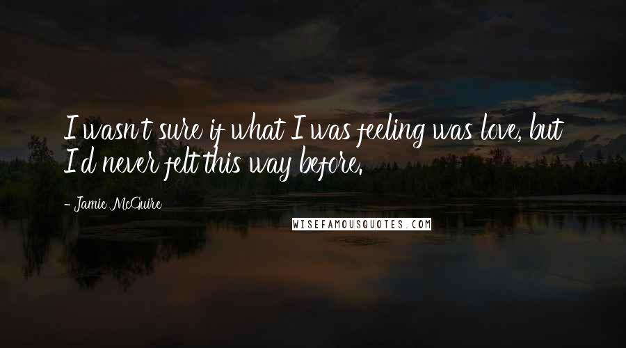 Jamie McGuire Quotes: I wasn't sure if what I was feeling was love, but I'd never felt this way before.