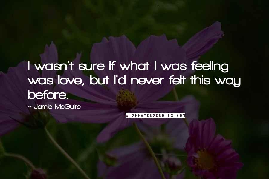 Jamie McGuire Quotes: I wasn't sure if what I was feeling was love, but I'd never felt this way before.