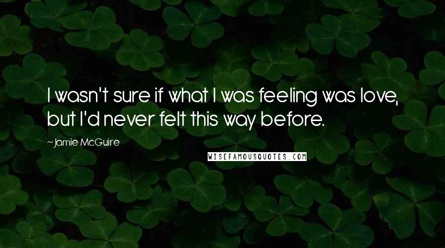Jamie McGuire Quotes: I wasn't sure if what I was feeling was love, but I'd never felt this way before.