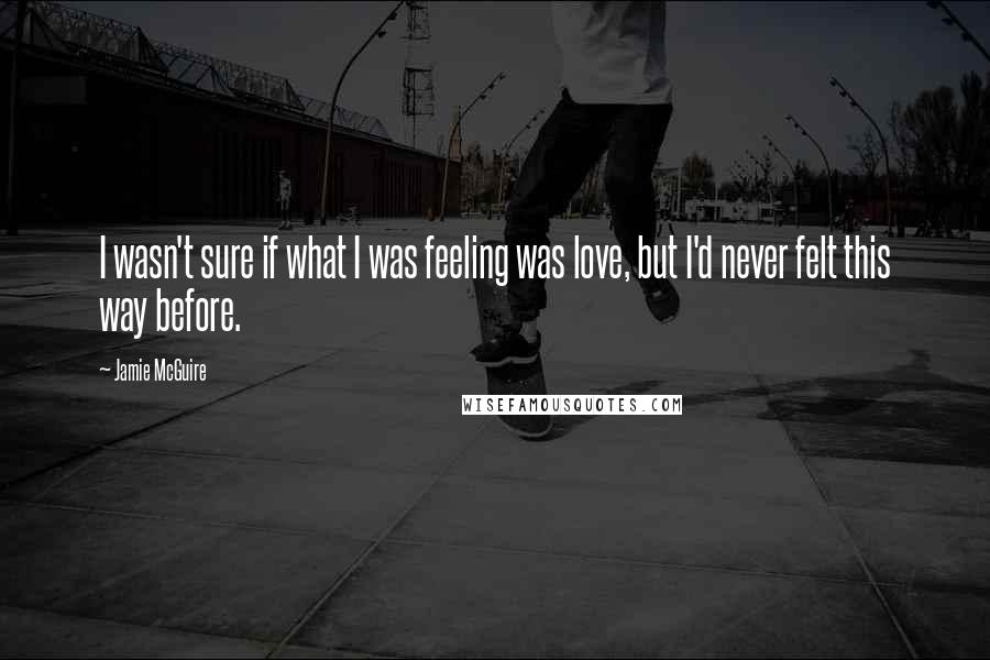 Jamie McGuire Quotes: I wasn't sure if what I was feeling was love, but I'd never felt this way before.