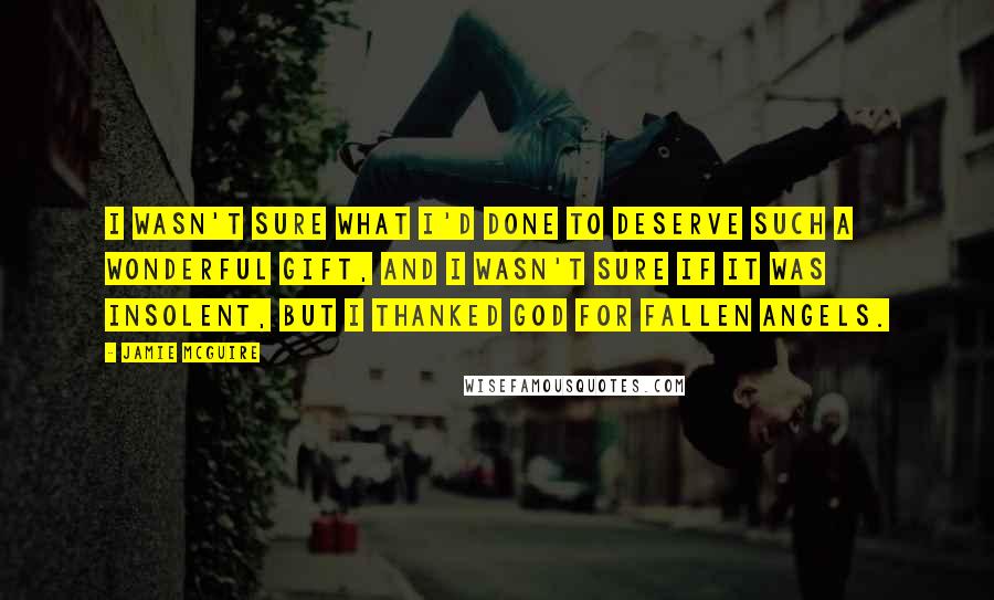 Jamie McGuire Quotes: I wasn't sure what I'd done to deserve such a wonderful gift, and I wasn't sure if it was insolent, but I thanked God for fallen angels.