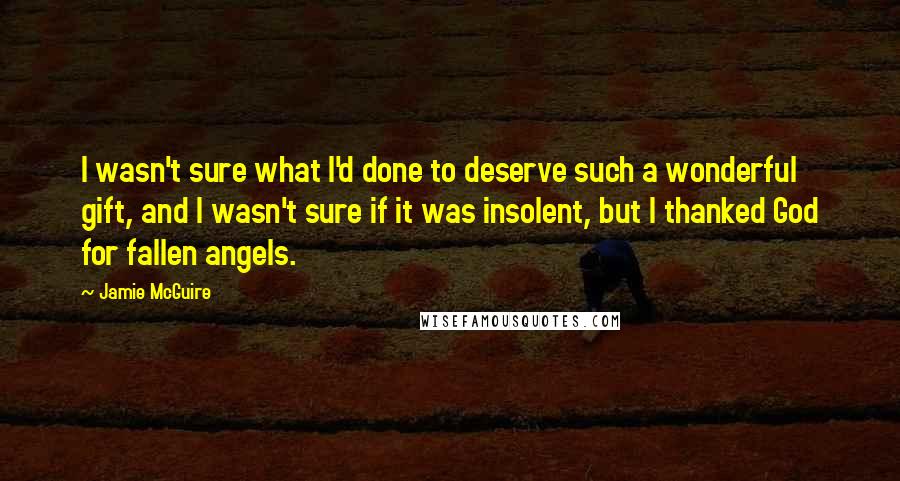 Jamie McGuire Quotes: I wasn't sure what I'd done to deserve such a wonderful gift, and I wasn't sure if it was insolent, but I thanked God for fallen angels.