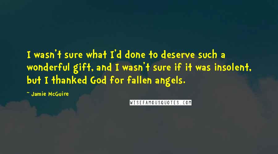 Jamie McGuire Quotes: I wasn't sure what I'd done to deserve such a wonderful gift, and I wasn't sure if it was insolent, but I thanked God for fallen angels.