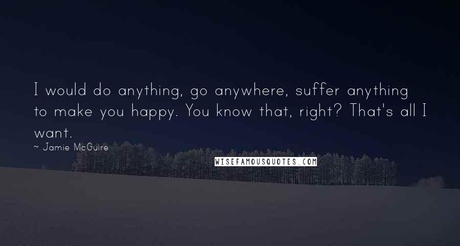 Jamie McGuire Quotes: I would do anything, go anywhere, suffer anything to make you happy. You know that, right? That's all I want.