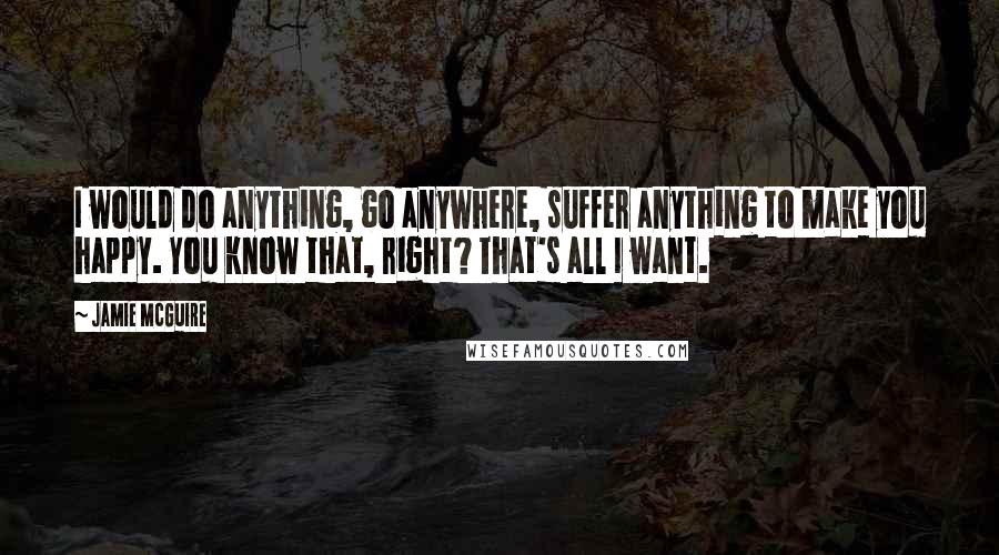 Jamie McGuire Quotes: I would do anything, go anywhere, suffer anything to make you happy. You know that, right? That's all I want.