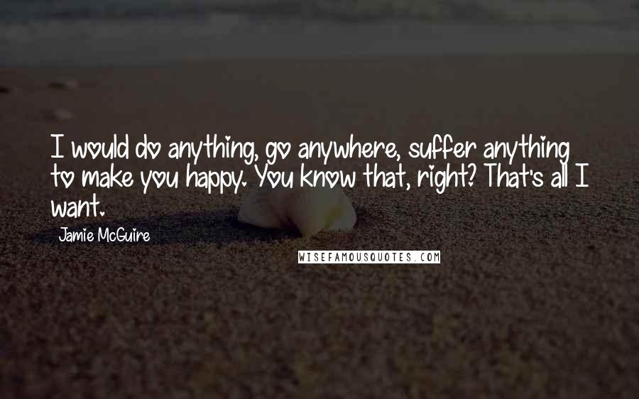 Jamie McGuire Quotes: I would do anything, go anywhere, suffer anything to make you happy. You know that, right? That's all I want.