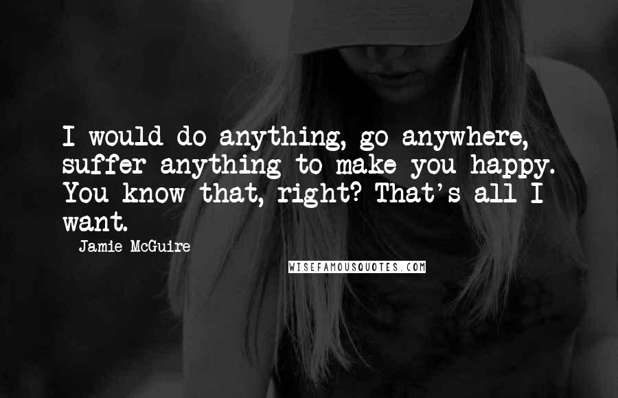 Jamie McGuire Quotes: I would do anything, go anywhere, suffer anything to make you happy. You know that, right? That's all I want.