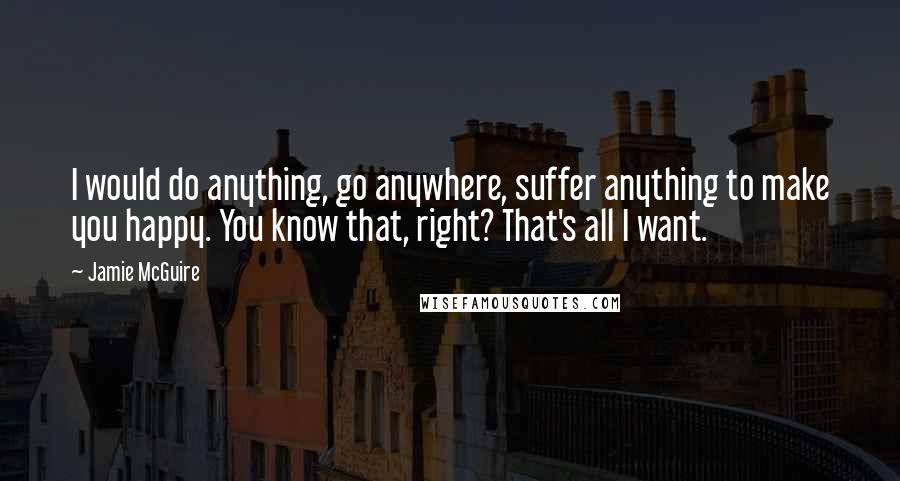 Jamie McGuire Quotes: I would do anything, go anywhere, suffer anything to make you happy. You know that, right? That's all I want.