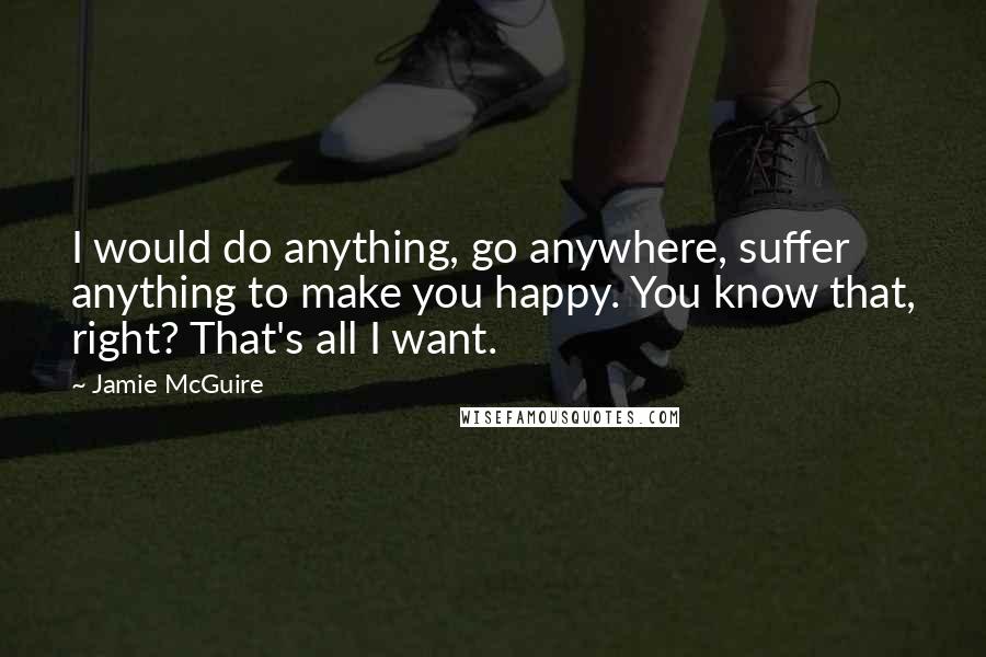 Jamie McGuire Quotes: I would do anything, go anywhere, suffer anything to make you happy. You know that, right? That's all I want.