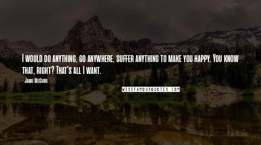 Jamie McGuire Quotes: I would do anything, go anywhere, suffer anything to make you happy. You know that, right? That's all I want.