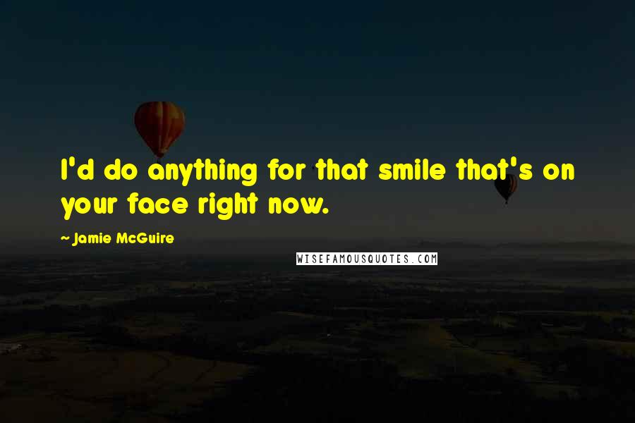 Jamie McGuire Quotes: I'd do anything for that smile that's on your face right now.