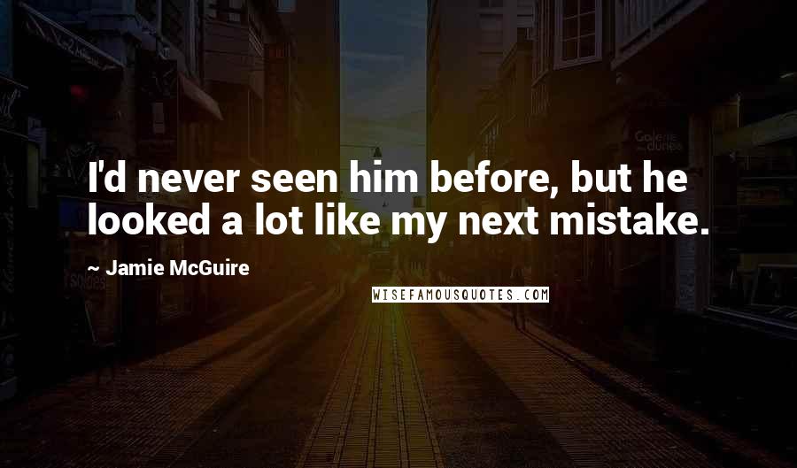 Jamie McGuire Quotes: I'd never seen him before, but he looked a lot like my next mistake.