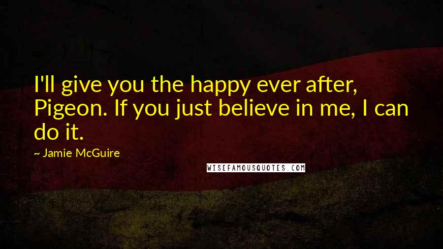 Jamie McGuire Quotes: I'll give you the happy ever after, Pigeon. If you just believe in me, I can do it.