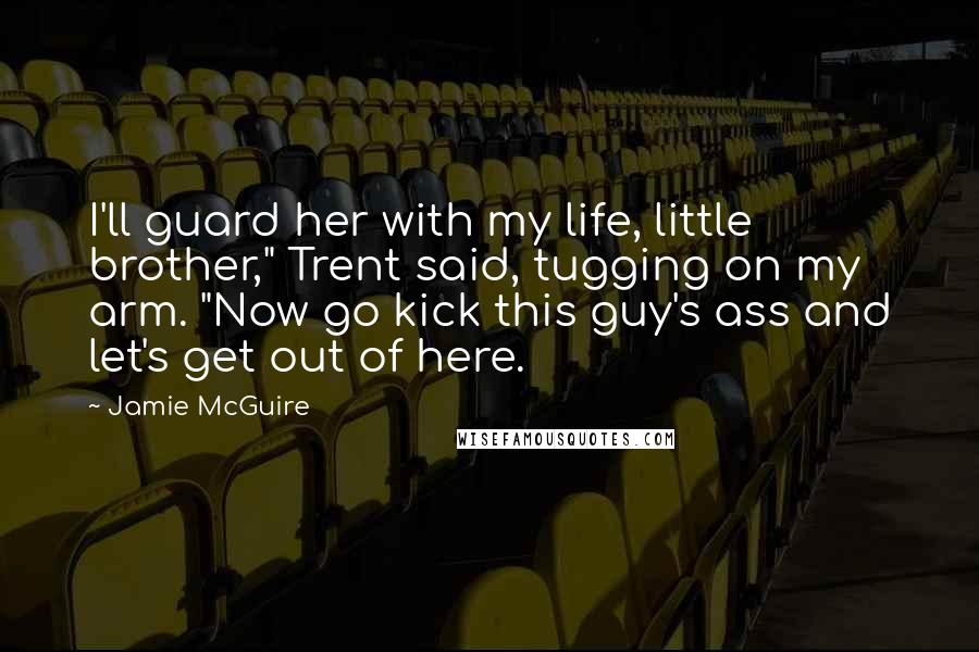 Jamie McGuire Quotes: I'll guard her with my life, little brother," Trent said, tugging on my arm. "Now go kick this guy's ass and let's get out of here.