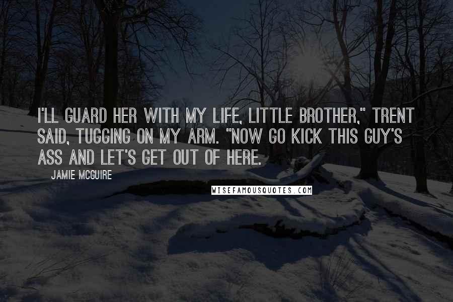 Jamie McGuire Quotes: I'll guard her with my life, little brother," Trent said, tugging on my arm. "Now go kick this guy's ass and let's get out of here.