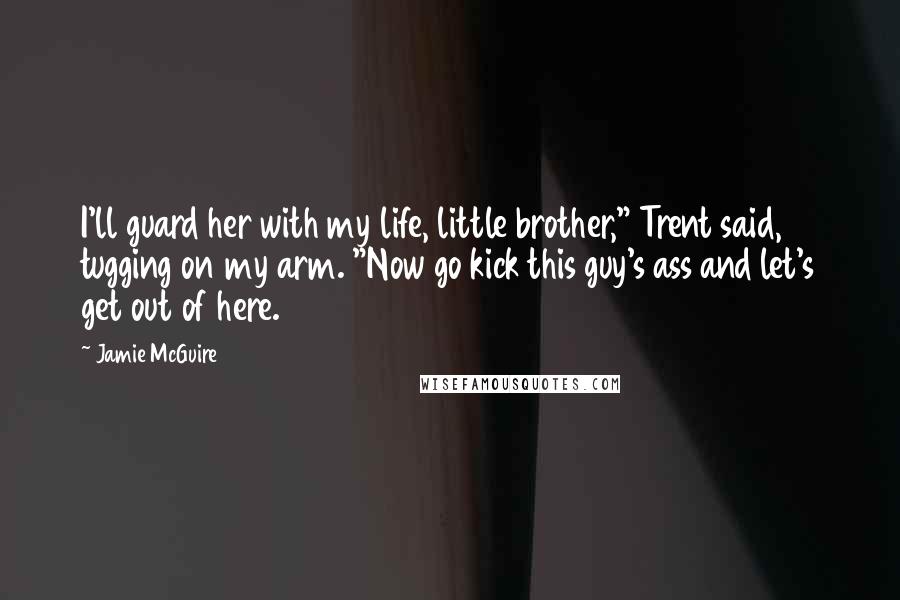 Jamie McGuire Quotes: I'll guard her with my life, little brother," Trent said, tugging on my arm. "Now go kick this guy's ass and let's get out of here.