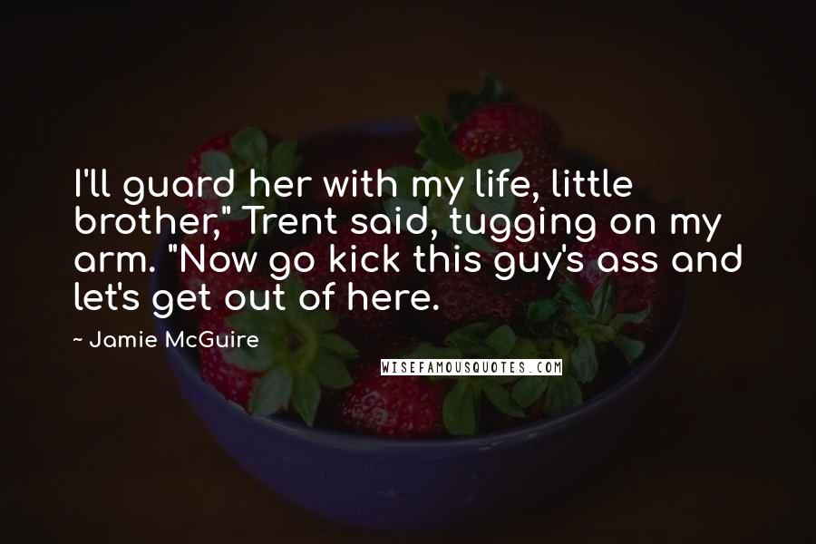 Jamie McGuire Quotes: I'll guard her with my life, little brother," Trent said, tugging on my arm. "Now go kick this guy's ass and let's get out of here.