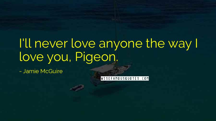 Jamie McGuire Quotes: I'll never love anyone the way I love you, Pigeon.