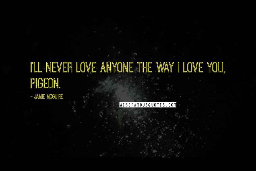 Jamie McGuire Quotes: I'll never love anyone the way I love you, Pigeon.