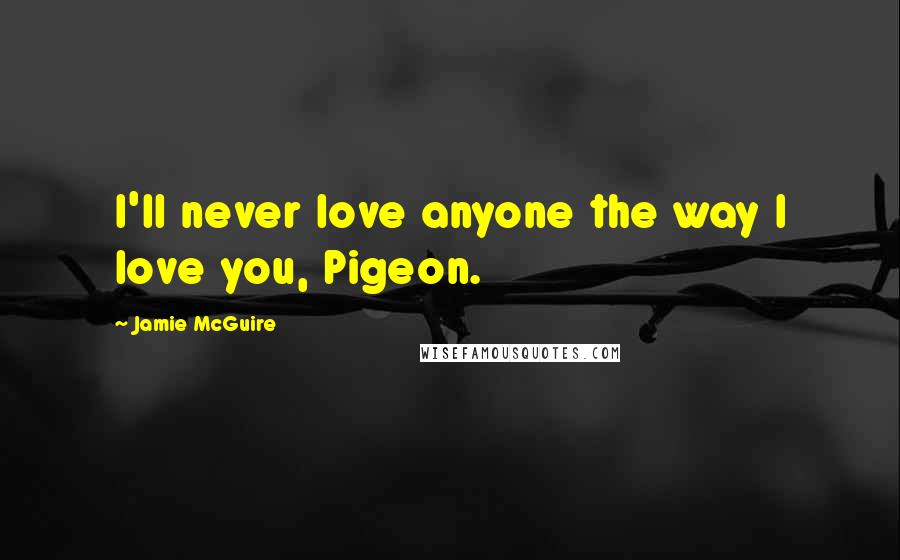 Jamie McGuire Quotes: I'll never love anyone the way I love you, Pigeon.