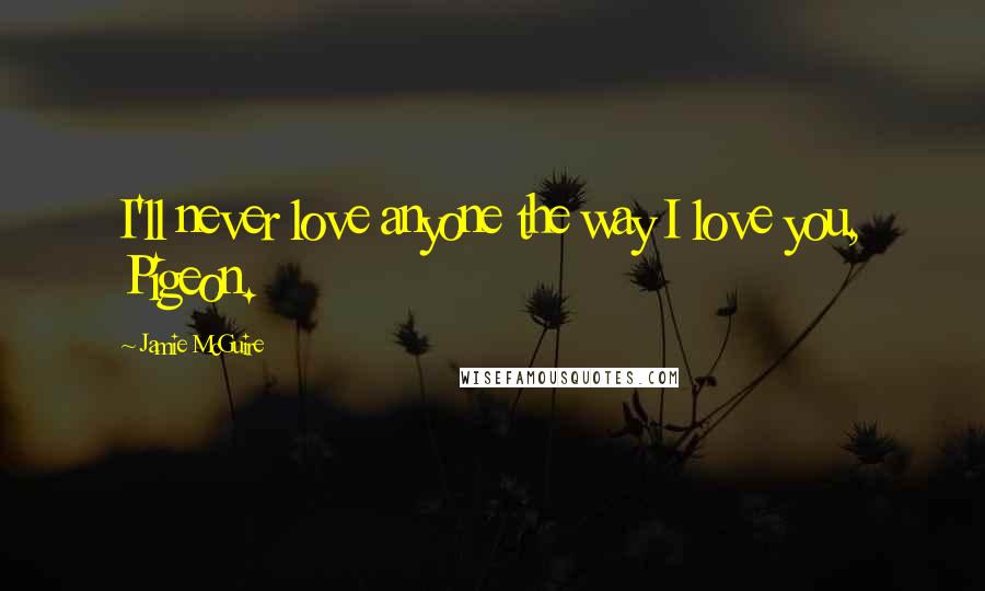 Jamie McGuire Quotes: I'll never love anyone the way I love you, Pigeon.