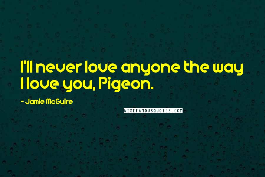 Jamie McGuire Quotes: I'll never love anyone the way I love you, Pigeon.