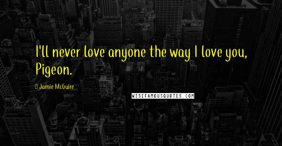 Jamie McGuire Quotes: I'll never love anyone the way I love you, Pigeon.