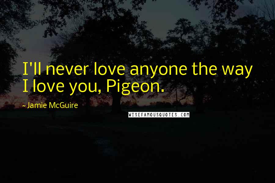 Jamie McGuire Quotes: I'll never love anyone the way I love you, Pigeon.