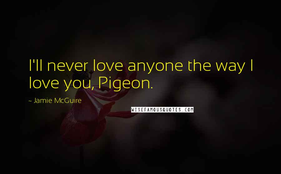Jamie McGuire Quotes: I'll never love anyone the way I love you, Pigeon.