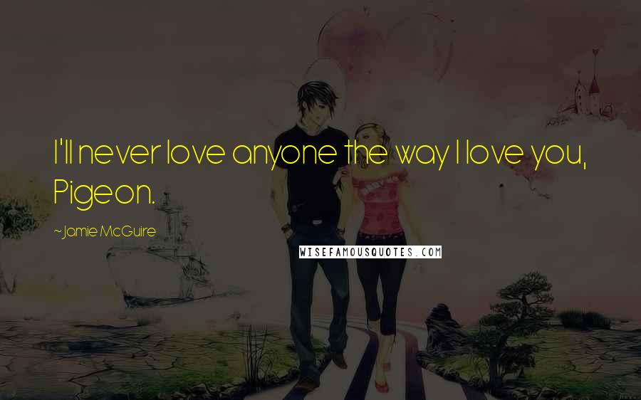 Jamie McGuire Quotes: I'll never love anyone the way I love you, Pigeon.