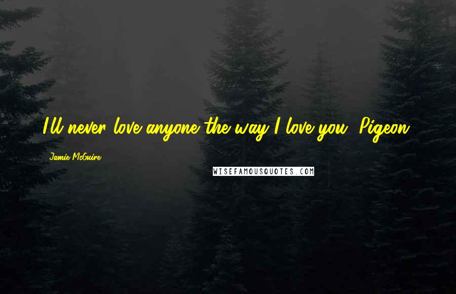 Jamie McGuire Quotes: I'll never love anyone the way I love you, Pigeon.