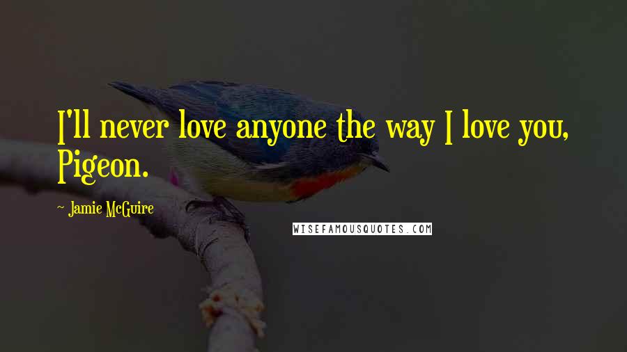 Jamie McGuire Quotes: I'll never love anyone the way I love you, Pigeon.