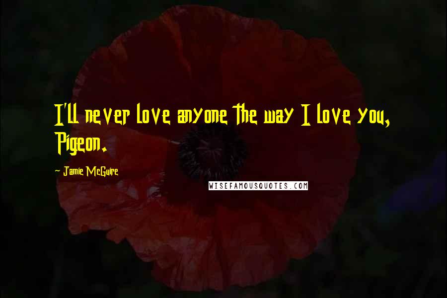 Jamie McGuire Quotes: I'll never love anyone the way I love you, Pigeon.