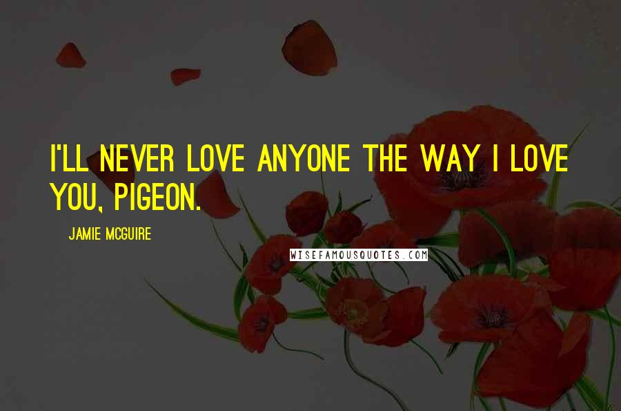 Jamie McGuire Quotes: I'll never love anyone the way I love you, Pigeon.